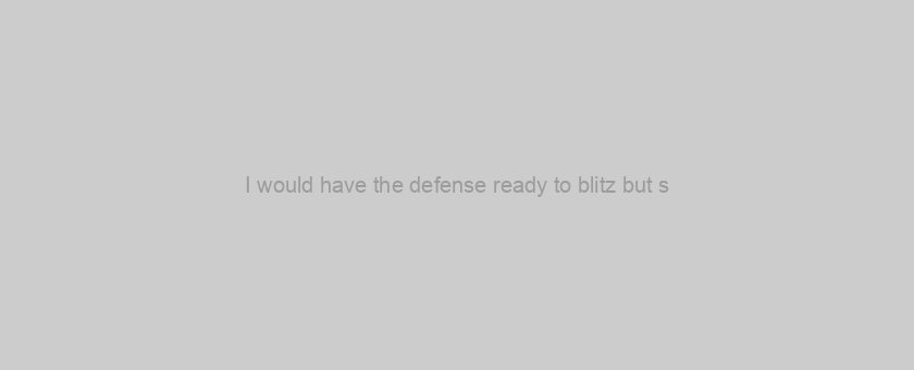 I would have the defense ready to blitz but s